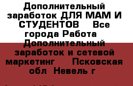 Дополнительный заработок ДЛЯ МАМ И СТУДЕНТОВ. - Все города Работа » Дополнительный заработок и сетевой маркетинг   . Псковская обл.,Невель г.